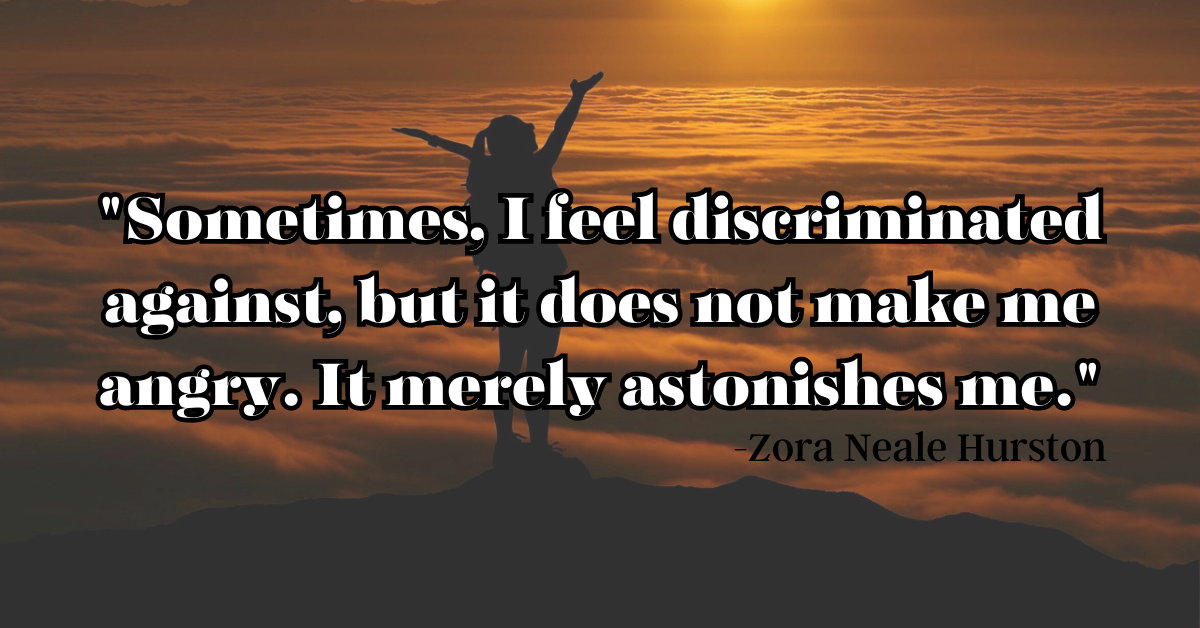 "Sometimes, I feel discriminated against, but it does not make me angry. It merely astonishes me."