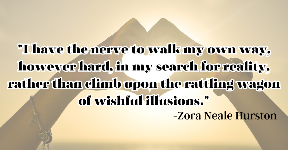 "I have the nerve to walk my own way, however hard, in my search for reality, rather than climb upon the rattling wagon of wishful illusions."