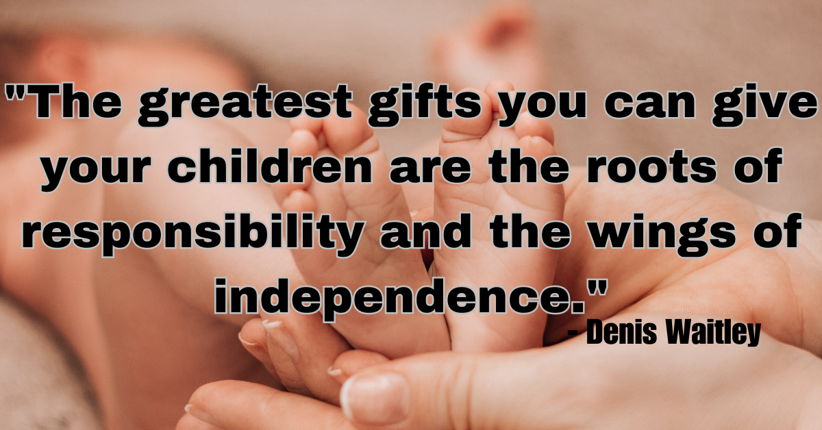 "The greatest gifts you can give your children are the roots of responsibility and the wings of independence." - Denis Waitley