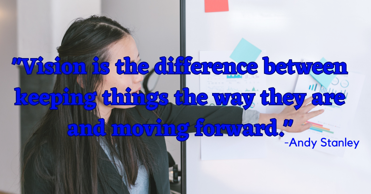 "Vision is the difference between keeping things the way they are and moving forward."