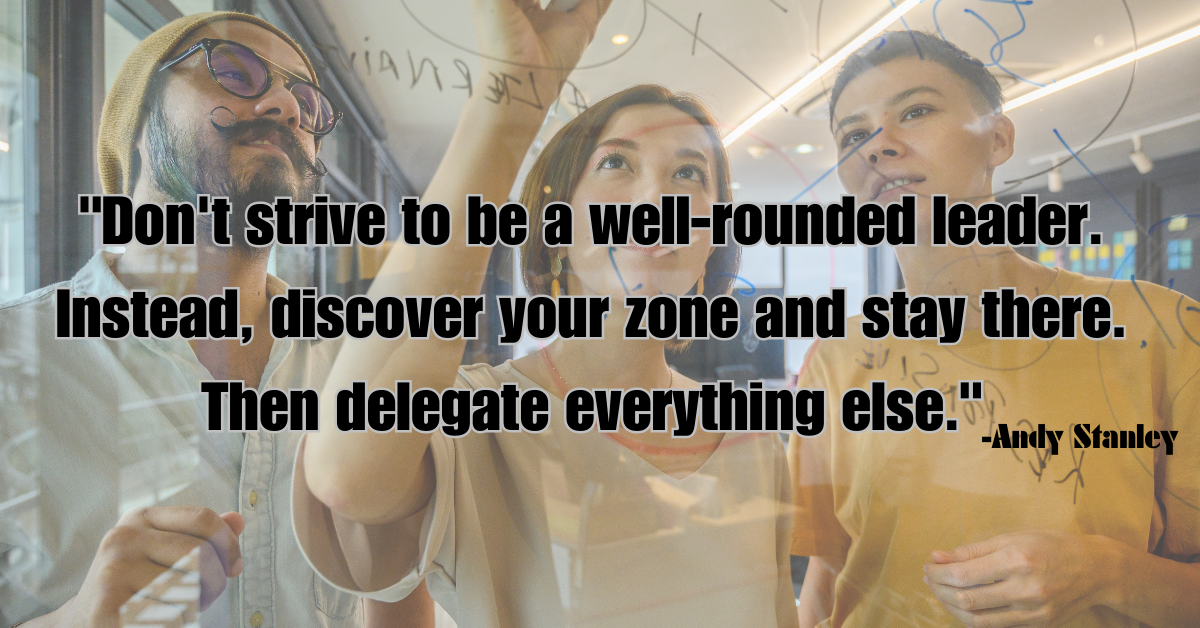 "Don't strive to be a well-rounded leader. Instead, discover your zone and stay there. Then delegate everything else."