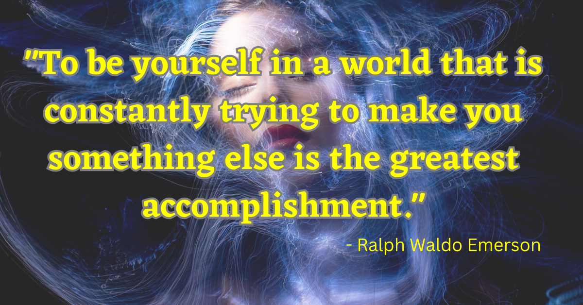 "To be yourself in a world that is constantly trying to make you something else is the greatest accomplishment." - Ralph Waldo Emerson