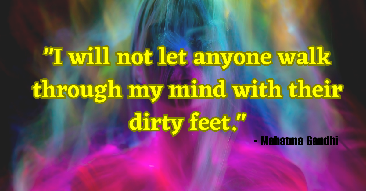 "I will not let anyone walk through my mind with their dirty feet." - Mahatma Gandhi