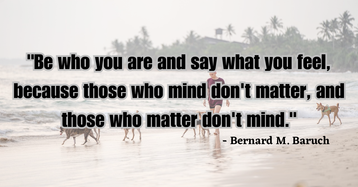 "Be who you are and say what you feel, because those who mind don't matter, and those who matter don't mind." - Bernard M. Baruch