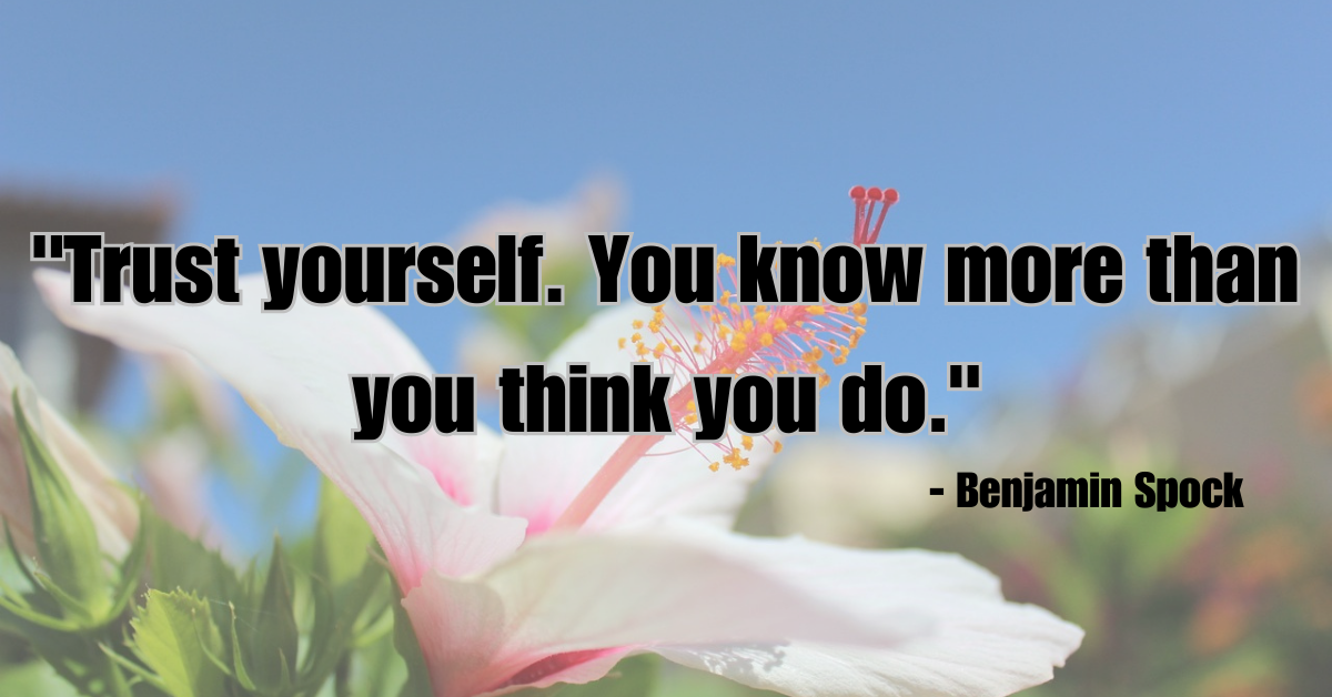 "Trust yourself. You know more than you think you do." - Benjamin Spock