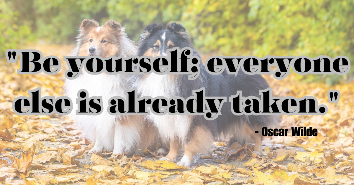 "Be yourself; everyone else is already taken." - Oscar Wilde