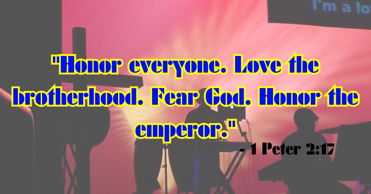 "Honor everyone. Love the brotherhood. Fear God. Honor the emperor." - 1 Peter 2:17