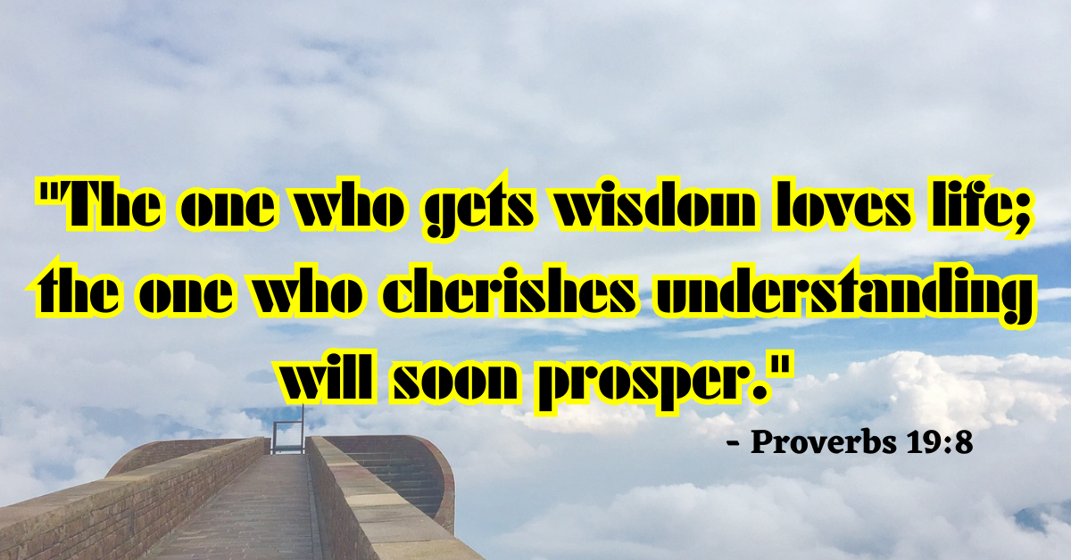 "The one who gets wisdom loves life; the one who cherishes understanding will soon prosper." - Proverbs 19:8