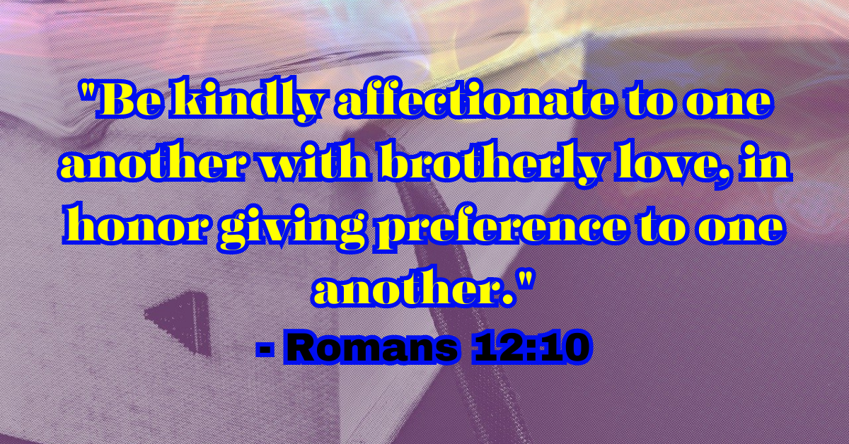 "Be kindly affectionate to one another with brotherly love, in honor giving preference to one another." - Romans 12:10