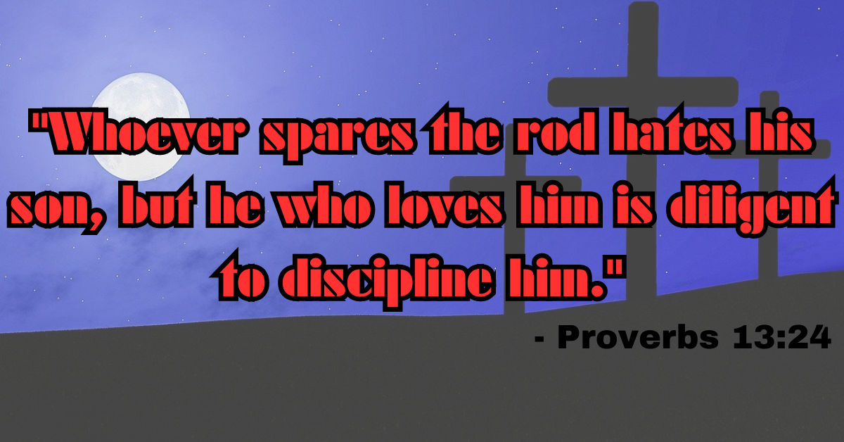 "Whoever spares the rod hates his son, but he who loves him is diligent to discipline him." - Proverbs 13:24