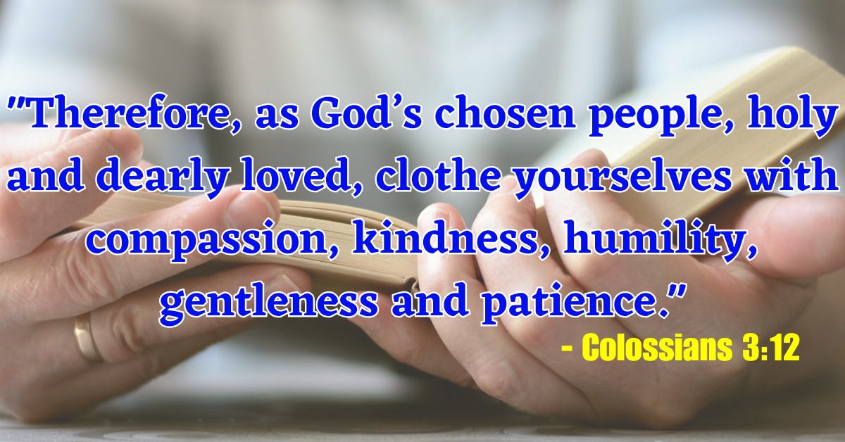 "Therefore, as God’s chosen people, holy and dearly loved, clothe yourselves with compassion, kindness, humility, gentleness and patience." - Colossians 3:12