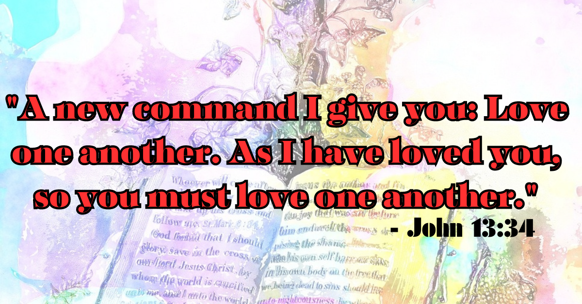 "A new command I give you: Love one another. As I have loved you, so you must love one another." - John 13:34