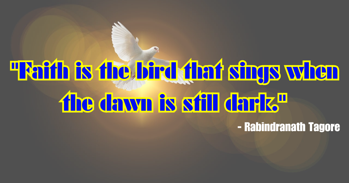 "Faith is the bird that sings when the dawn is still dark." - Rabindranath Tagore