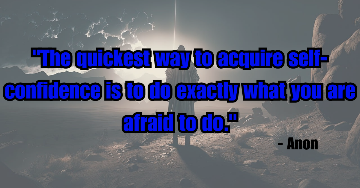 "The quickest way to acquire self-confidence is to do exactly what you are afraid to do." - Anon