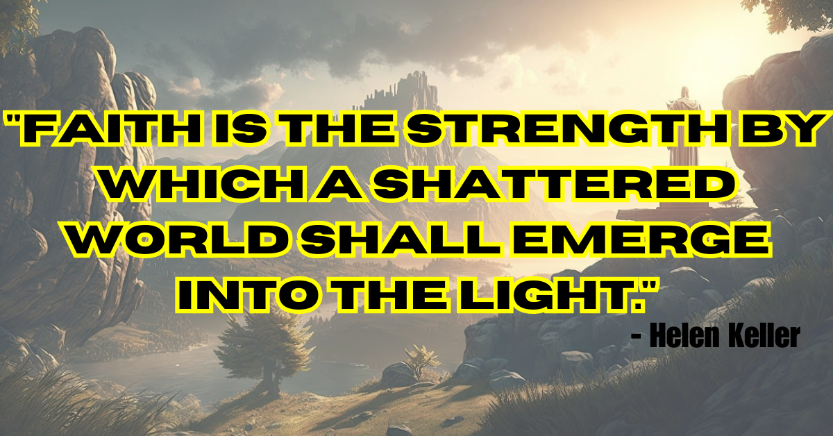 "Faith is the strength by which a shattered world shall emerge into the light." - Helen Keller