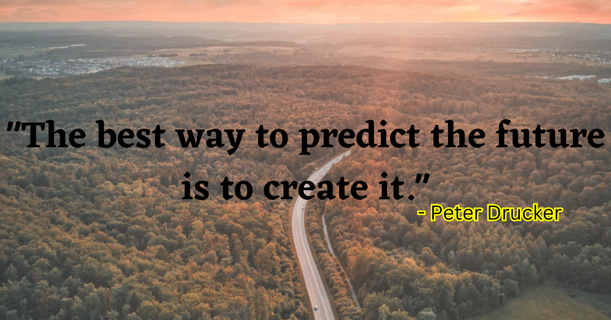 "The best way to predict the future is to create it." - Peter Drucker