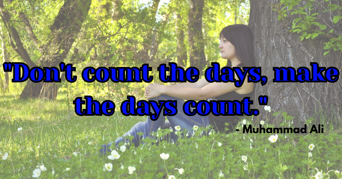 "Don't count the days, make the days count." - Muhammad Ali