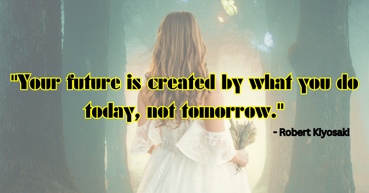 "Your future is created by what you do today, not tomorrow." - Robert Kiyosaki