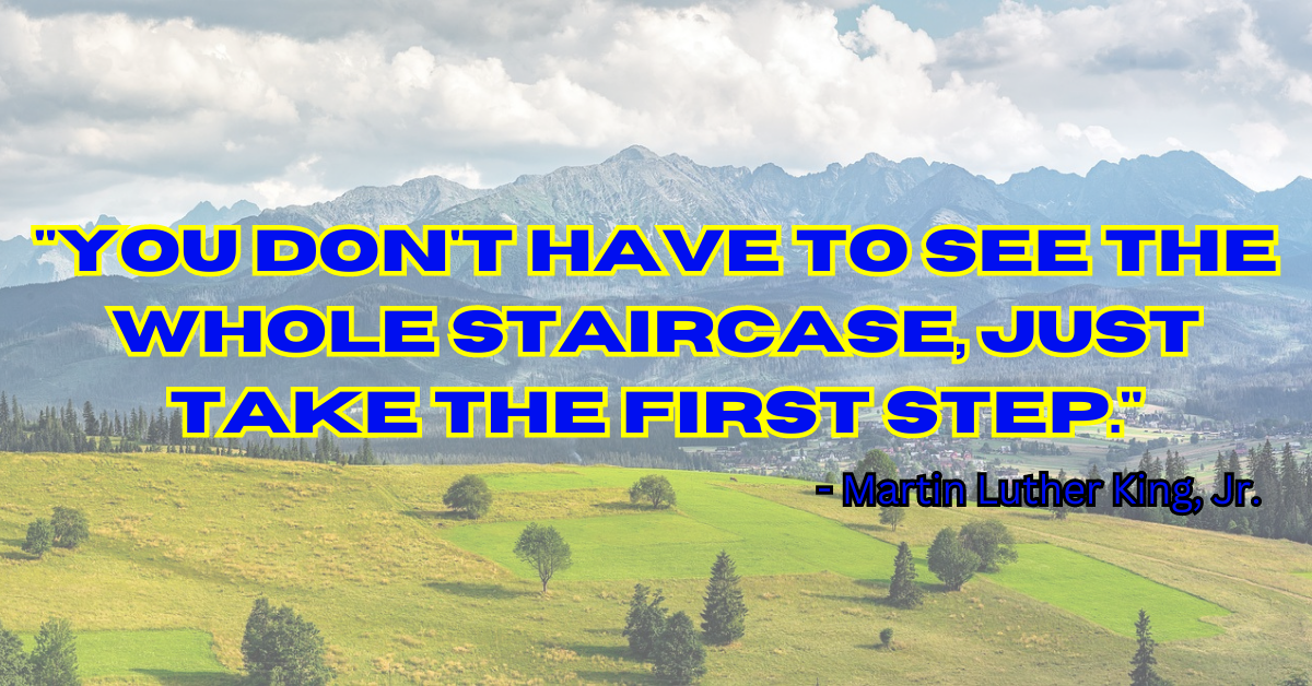 "You don't have to see the whole staircase, just take the first step." - Martin Luther King, Jr.