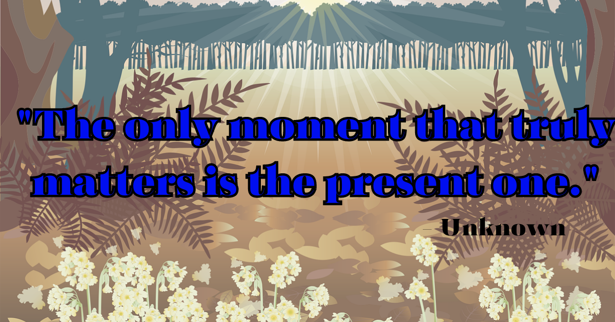 "The only moment that truly matters is the present one." - Unknown