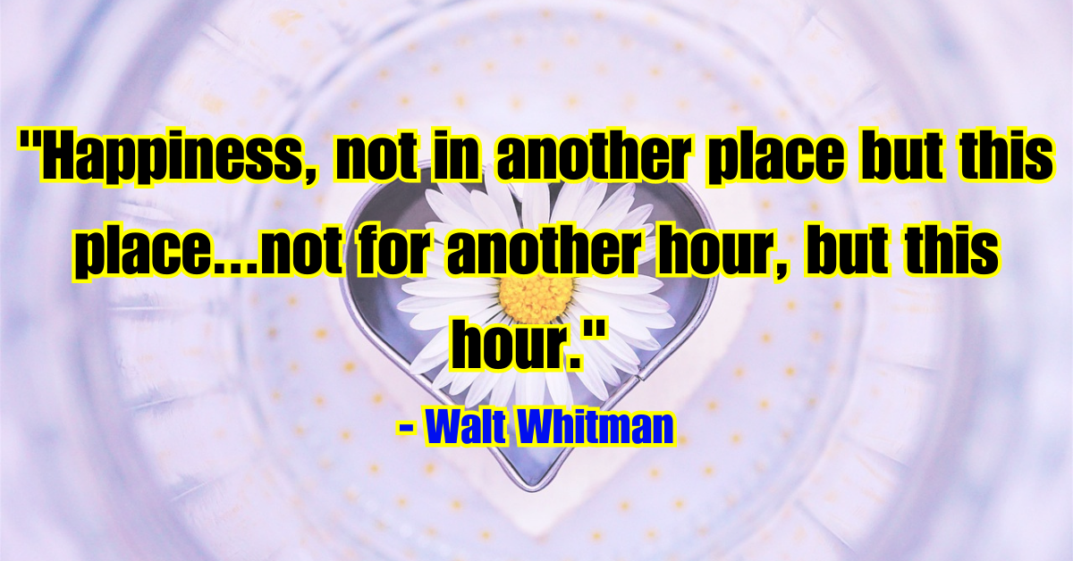 "Happiness, not in another place but this place...not for another hour, but this hour." - Walt Whitman