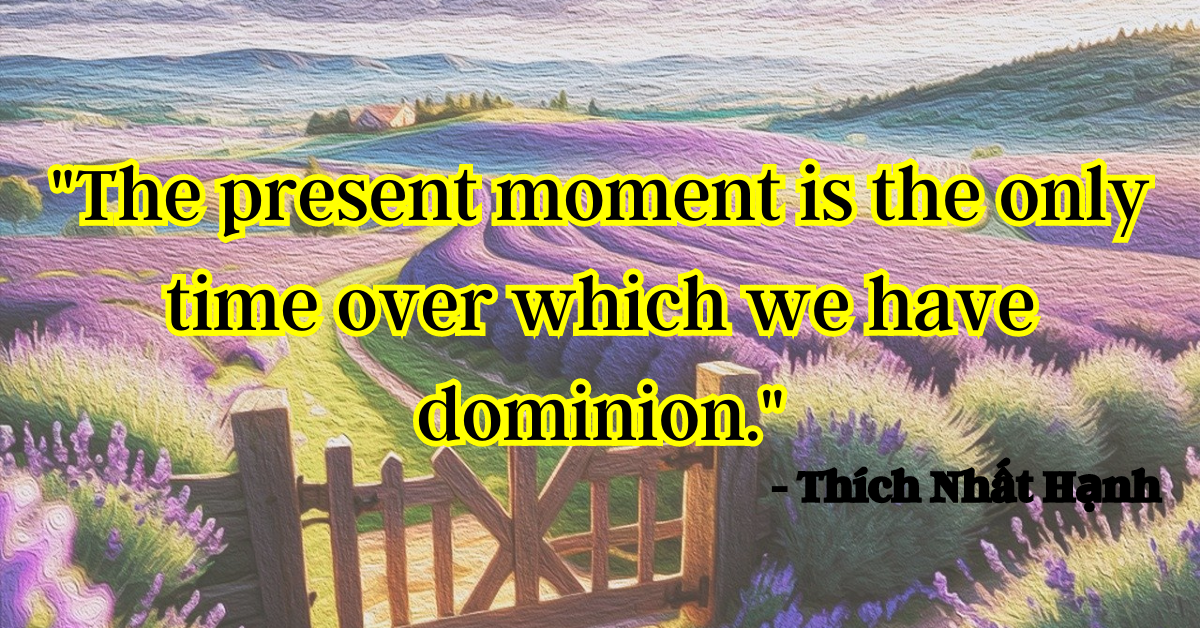 "The present moment is the only time over which we have dominion." - Thích Nhất Hạnh