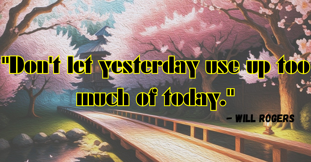 "Don't let yesterday use up too much of today." - Will Rogers