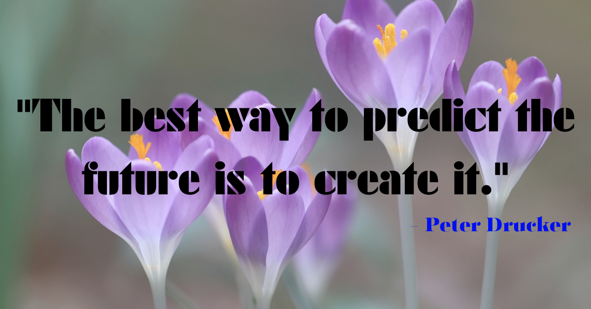 "The best way to predict the future is to create it." - Peter Drucker