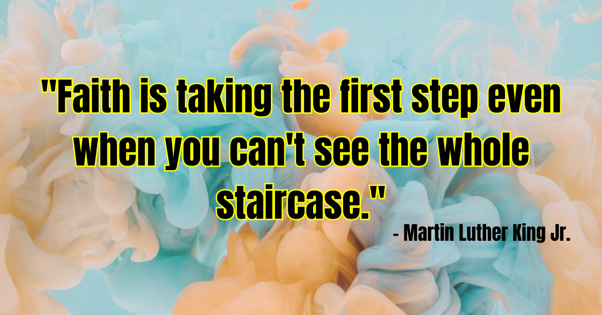 "Faith is taking the first step even when you can't see the whole staircase." - Martin Luther King Jr.