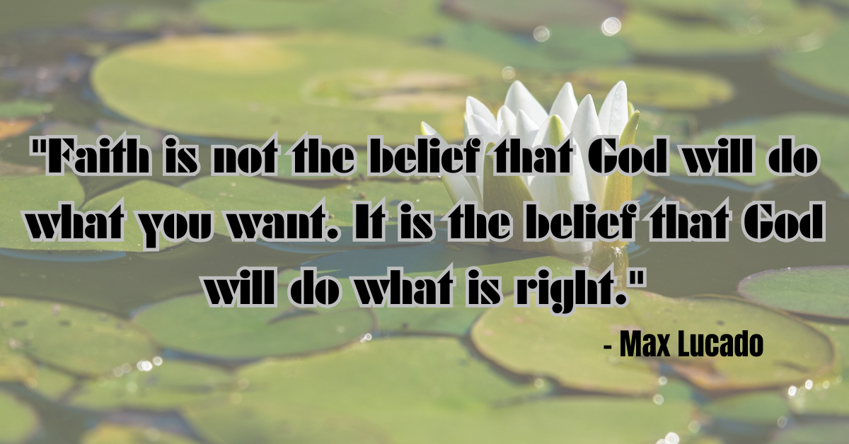 "Faith is not the belief that God will do what you want. It is the belief that God will do what is right." - Max Lucado