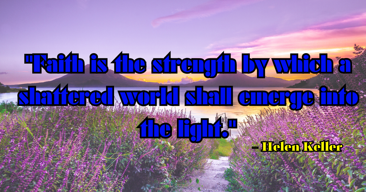 "Faith is the strength by which a shattered world shall emerge into the light." - Helen Keller