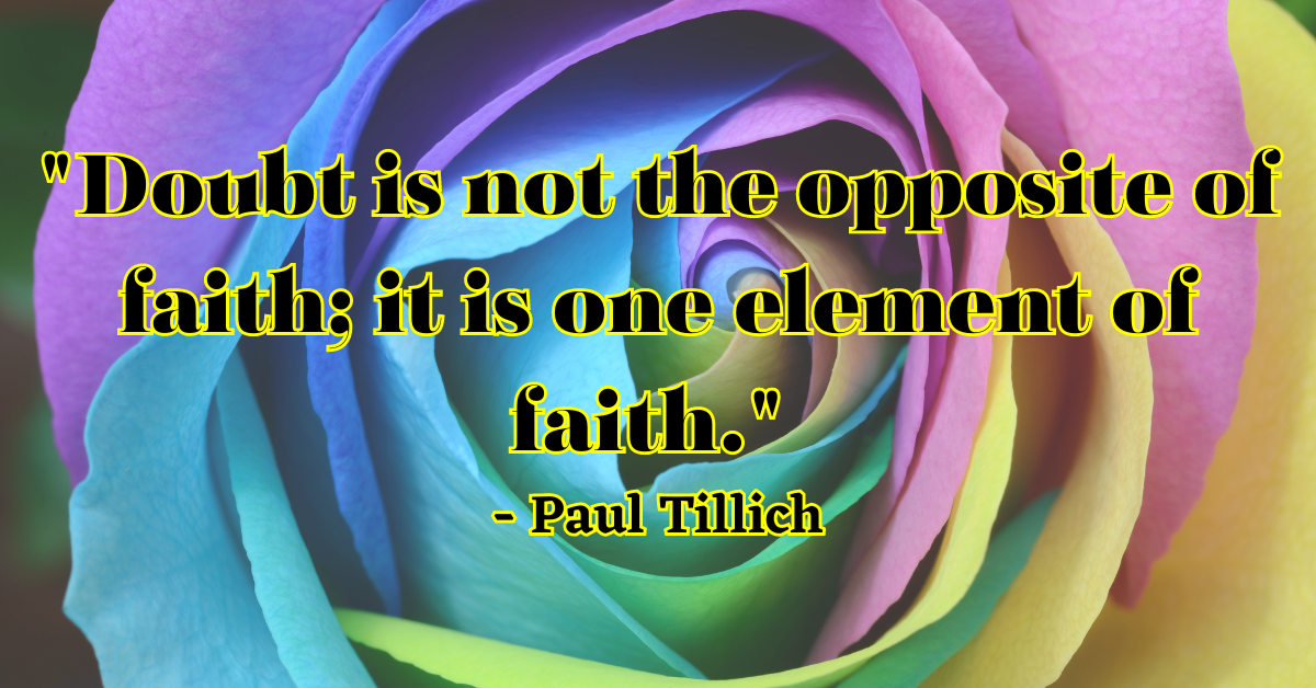 "Doubt is not the opposite of faith; it is one element of faith." - Paul Tillich