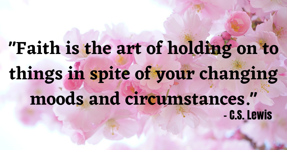 "Faith is the art of holding on to things in spite of your changing moods and circumstances." - C.S. Lewis