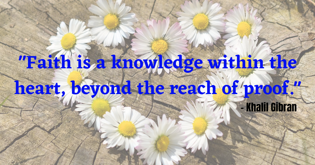 "Faith is a knowledge within the heart, beyond the reach of proof."  - Khalil Gibran