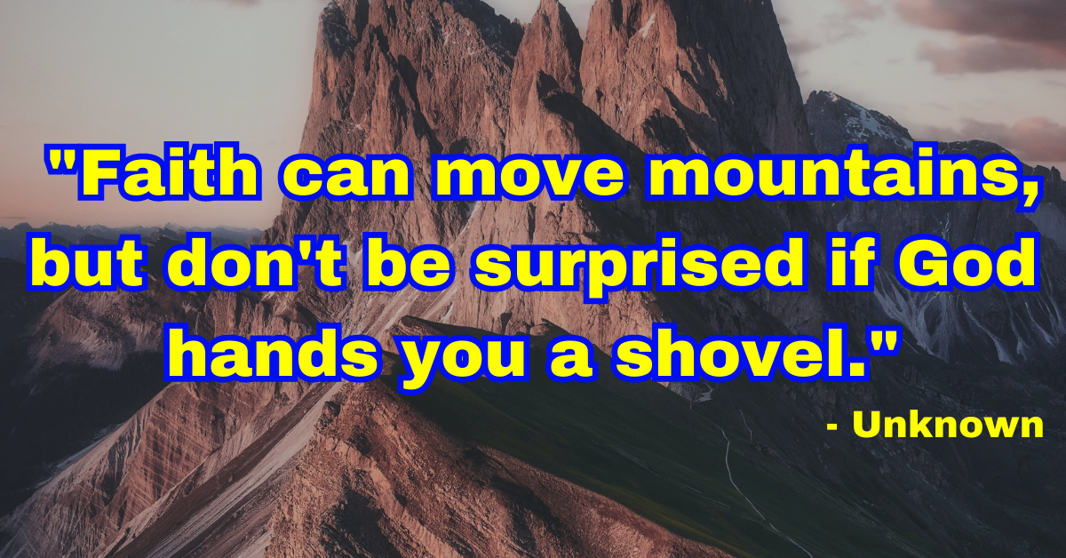 "Faith can move mountains, but don't be surprised if God hands you a shovel." - Unknown