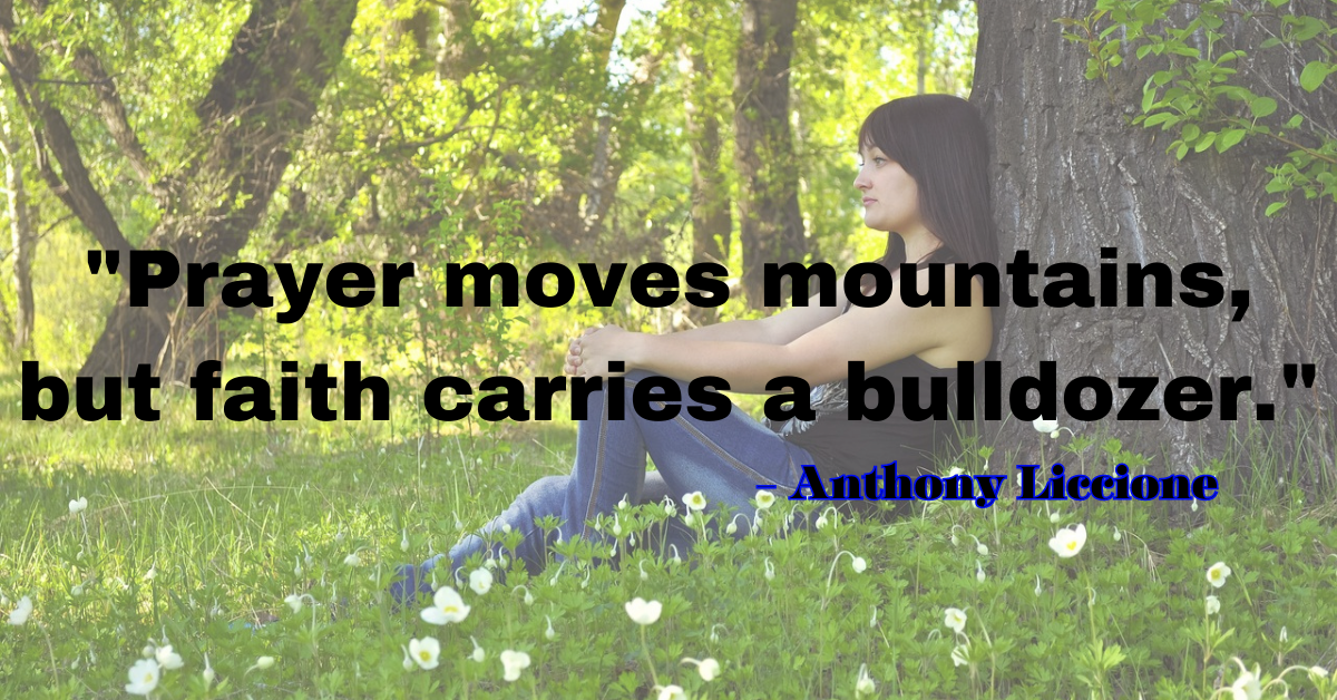 "Prayer moves mountains, but faith carries a bulldozer." - Anthony Liccione