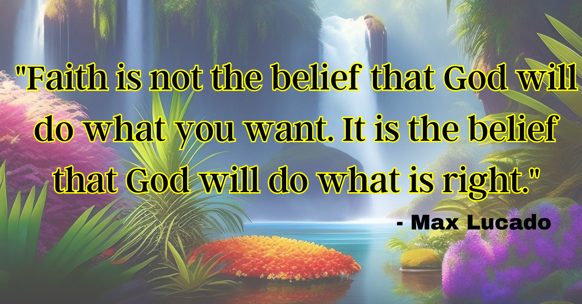 "Faith is not the belief that God will do what you want. It is the belief that God will do what is right." - Max Lucado