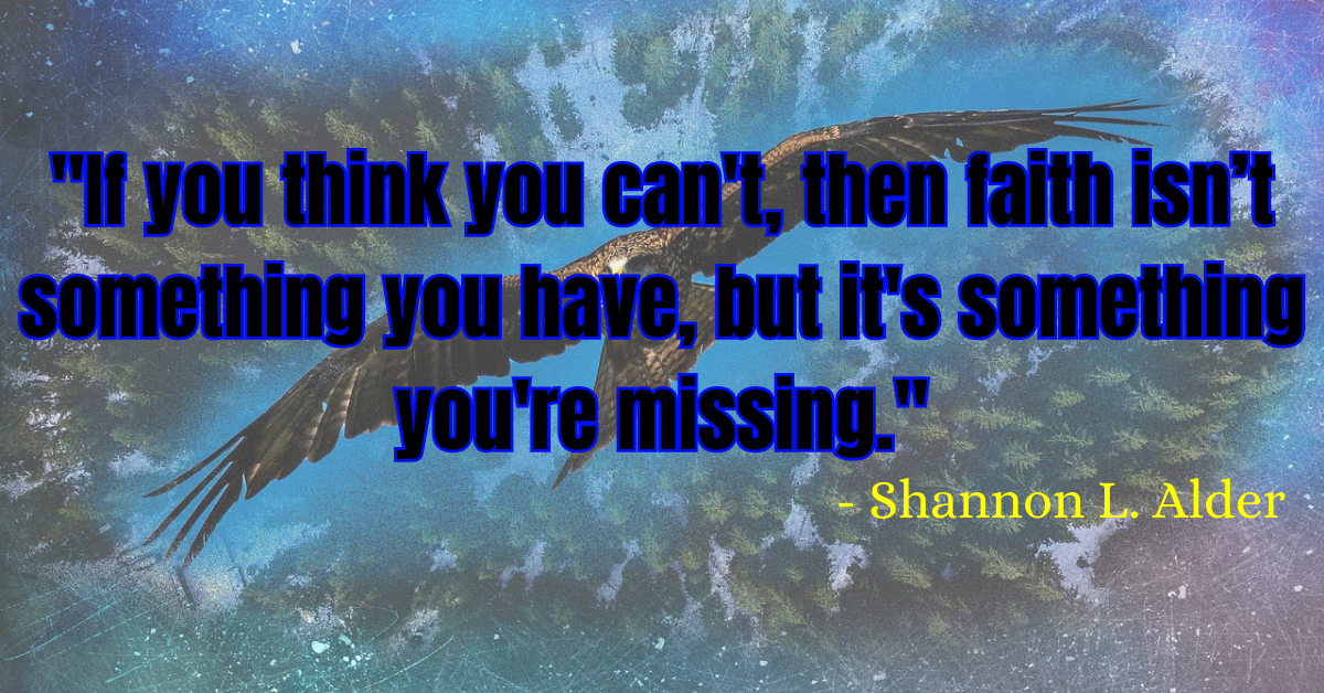 "If you think you can't, then faith isn’t something you have, but it's something you're missing." - Shannon L. Alder