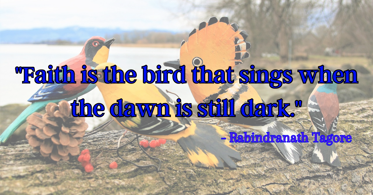 "Faith is the bird that sings when the dawn is still dark." - Rabindranath Tagore