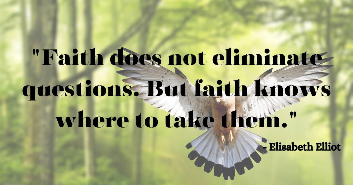 "Faith does not eliminate questions. But faith knows where to take them." - Elisabeth Elliot