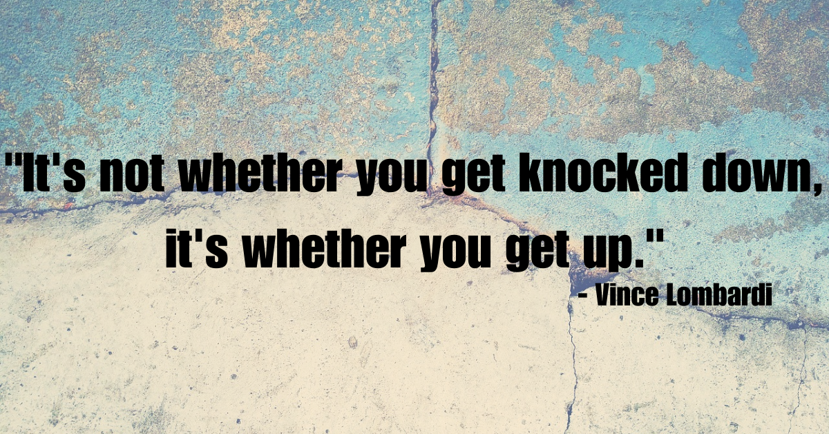 "It's not whether you get knocked down, it's whether you get up." - Vince Lombardi