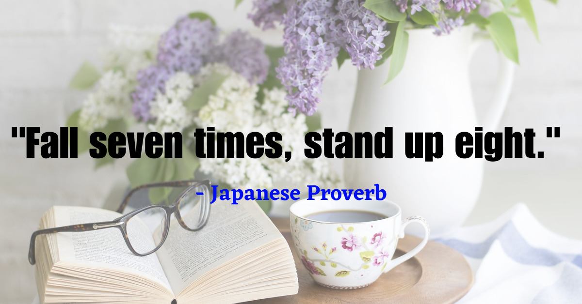 "Fall seven times, stand up eight." - Japanese Proverb