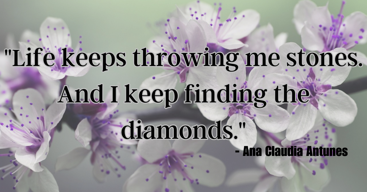 "Life keeps throwing me stones. And I keep finding the diamonds." - Ana Claudia Antunes