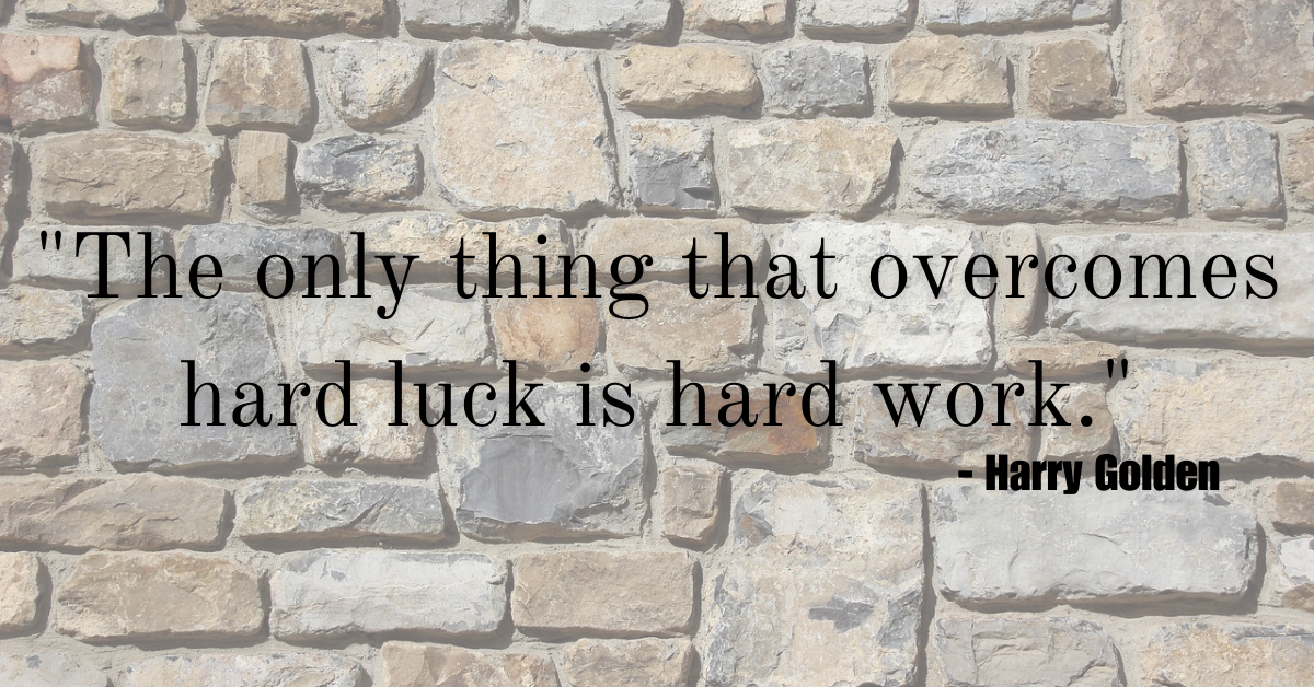 "The only thing that overcomes hard luck is hard work." - Harry Golden