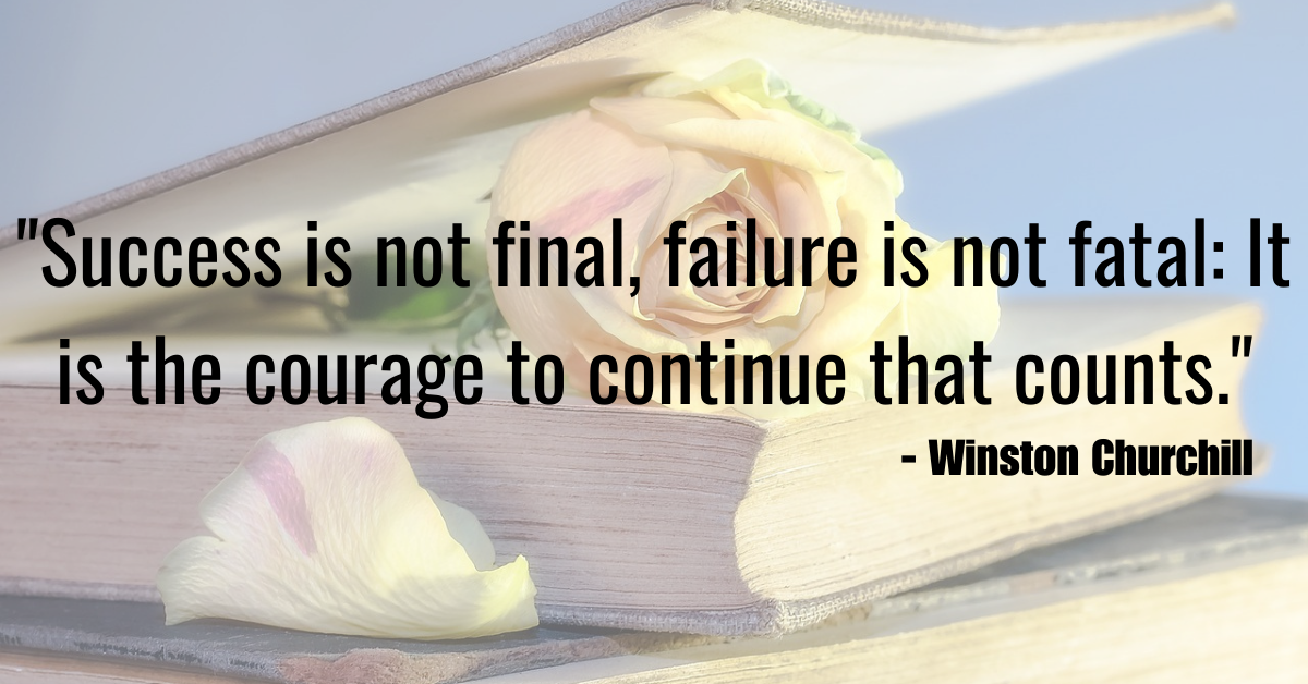 "Success is not final, failure is not fatal: It is the courage to continue that counts." - Winston Churchill