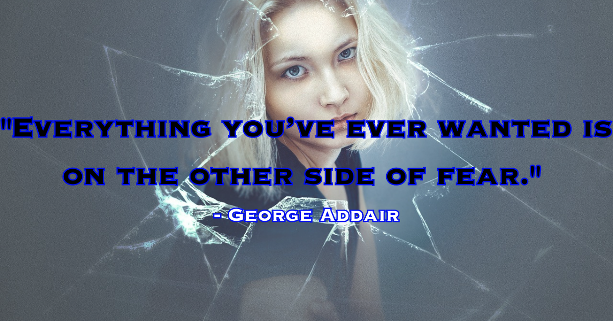 "Everything you’ve ever wanted is on the other side of fear." - George Addair