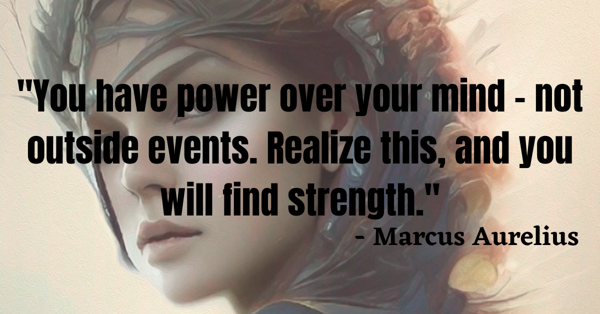 "You have power over your mind - not outside events. Realize this, and you will find strength." - Marcus Aurelius