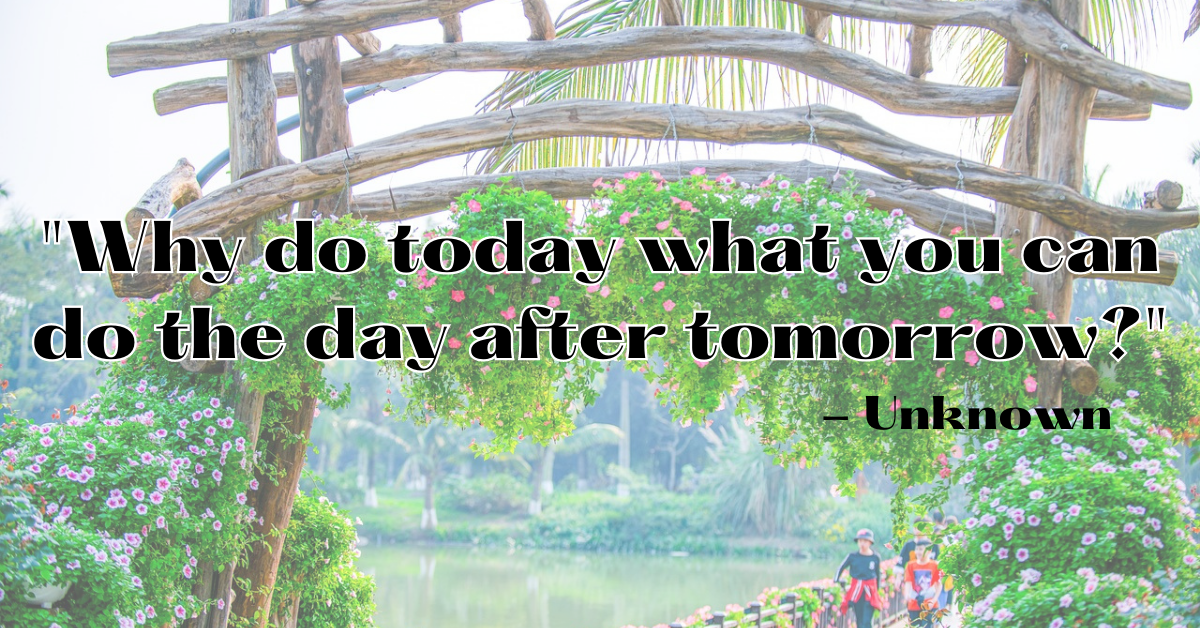 "Why do today what you can do the day after tomorrow?" - Unknown