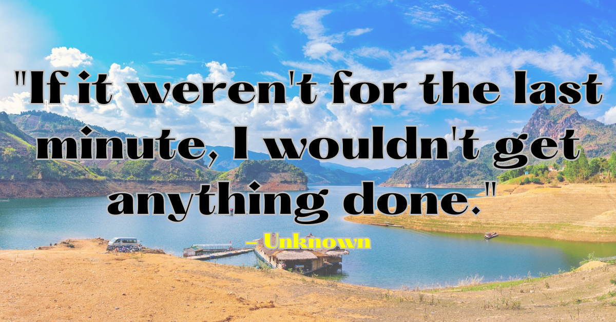 "If it weren't for the last minute, I wouldn't get anything done." - Unknown
