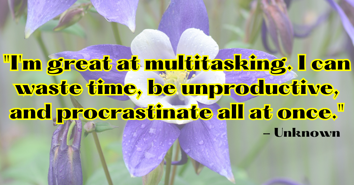 "I'm great at multitasking. I can waste time, be unproductive, and procrastinate all at once." - Unknown